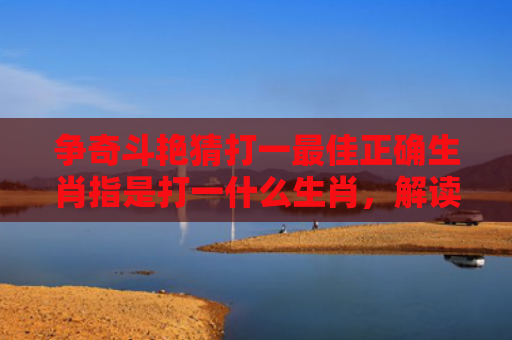 争奇斗艳猜打一最佳正确生肖指是打一什么生肖，解读星座知识