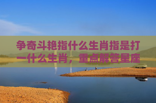 争奇斗艳指什么生肖指是打一什么生肖，重点解答星座释义