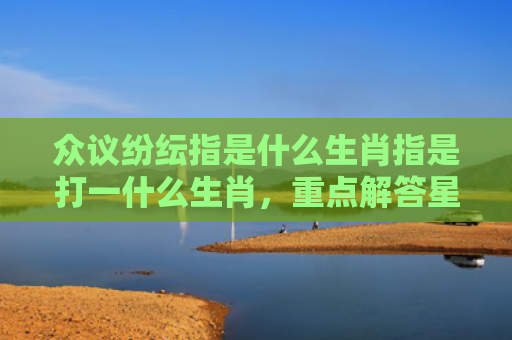 众议纷纭指是什么生肖指是打一什么生肖，重点解答星座释义