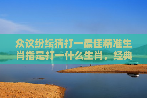众议纷纭猜打一最佳精准生肖指是打一什么生肖，经典解答星座知识