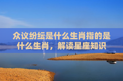 众议纷纭是什么生肖指的是什么生肖，解读星座知识