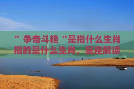 ”争奇斗艳“是指什么生肖指的是什么生肖，星座解读落实
