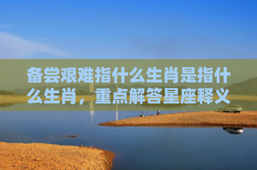 备尝艰难指什么生肖是指什么生肖，重点解答星座释义