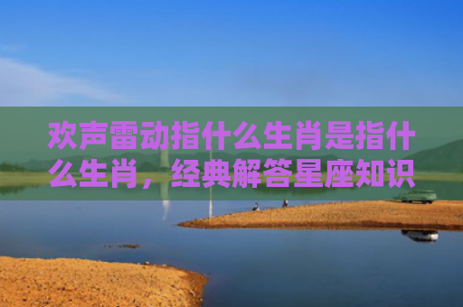欢声雷动指什么生肖是指什么生肖，经典解答星座知识