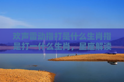 欢声雷动指打是什么生肖指是打一什么生肖，星座解读落实