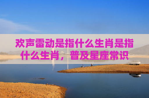 欢声雷动是指什么生肖是指什么生肖，普及星座常识