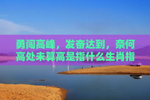 勇闯高峰，发奋达到，奈何高处未算高是指什么生肖指是打一什么生肖，普及星座常识