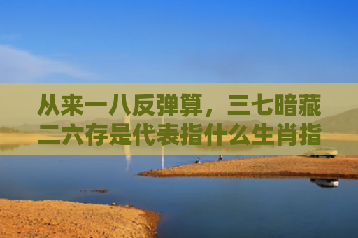 从来一八反弹算，三七暗藏二六存是代表指什么生肖指的是什么生肖，解读星座知识