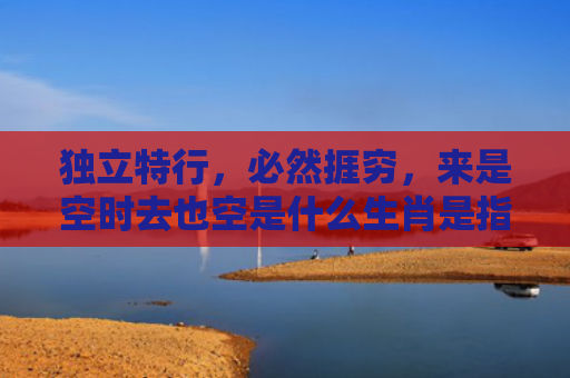 独立特行，必然捱穷，来是空时去也空是什么生肖是指什么生肖，普及星座常识