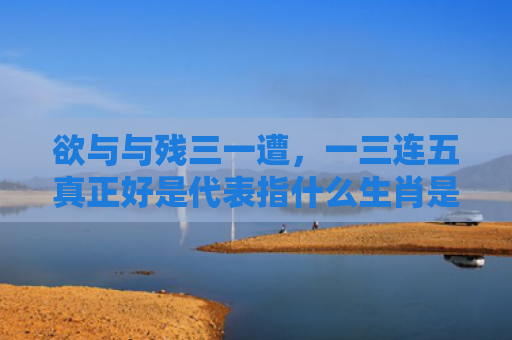欲与与残三一遭，一三连五真正好是代表指什么生肖是指什么生肖，精选星座解释
