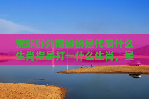 荒郊野外雨纷纷是代表什么生肖指是打一什么生肖，星座解读落实