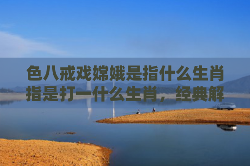 色八戒戏嫦娥是指什么生肖指是打一什么生肖，经典解答星座知识