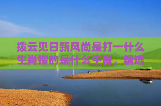 拨云见日新风尚是打一什么生肖指的是什么生肖，精选星座解释