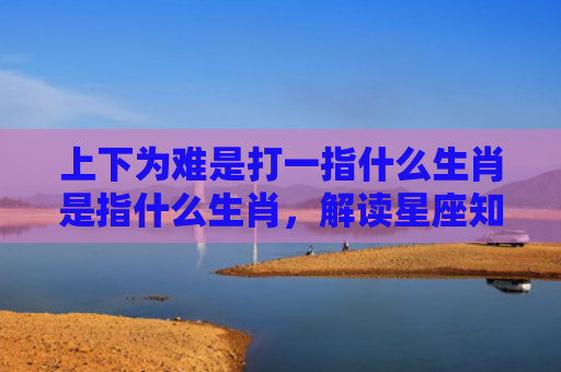 上下为难是打一指什么生肖是指什么生肖，解读星座知识