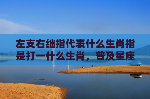 左支右绌指代表什么生肖指是打一什么生肖，普及星座常识