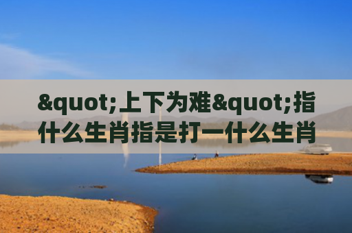 "上下为难"指什么生肖指是打一什么生肖，精选星座解释