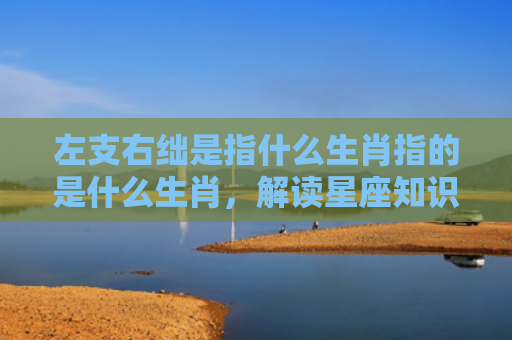 左支右绌是指什么生肖指的是什么生肖，解读星座知识