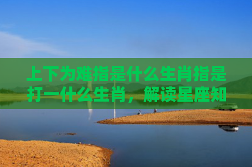 上下为难指是什么生肖指是打一什么生肖，解读星座知识