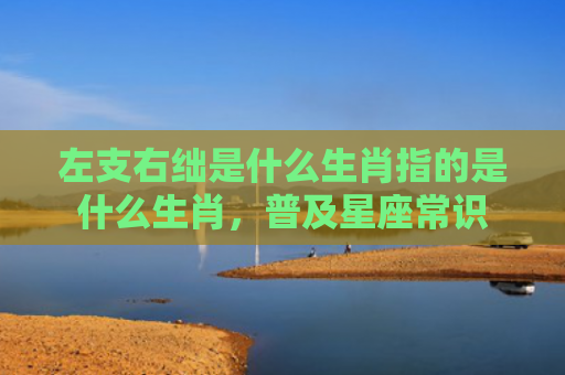 左支右绌是什么生肖指的是什么生肖，普及星座常识