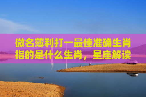 微名薄利打一最佳准确生肖指的是什么生肖，星座解读落实