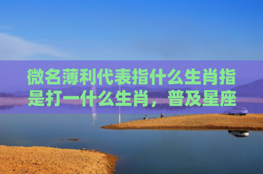微名薄利代表指什么生肖指是打一什么生肖，普及星座常识