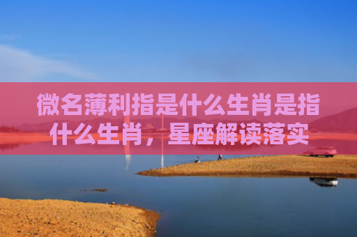 微名薄利指是什么生肖是指什么生肖，星座解读落实