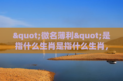 "微名薄利"是指什么生肖是指什么生肖，经典解答星座知识