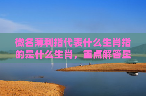 微名薄利指代表什么生肖指的是什么生肖，重点解答星座释义