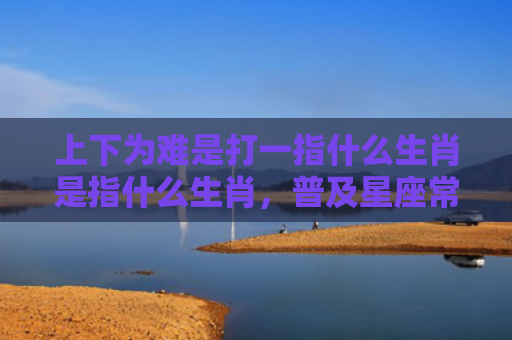 上下为难是打一指什么生肖是指什么生肖，普及星座常识