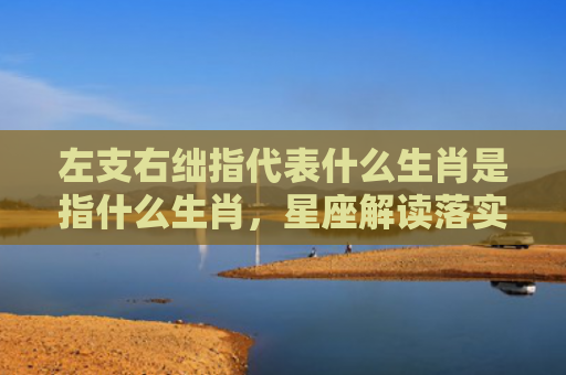 左支右绌指代表什么生肖是指什么生肖，星座解读落实