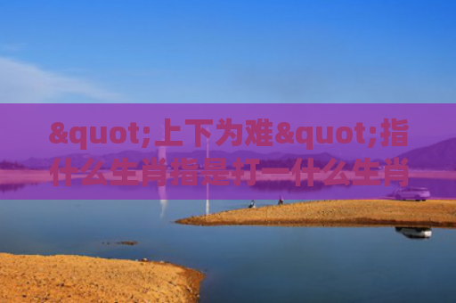 "上下为难"指什么生肖指是打一什么生肖，经典解答星座知识