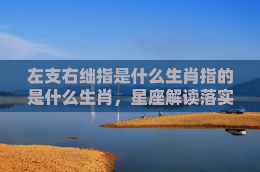 左支右绌指是什么生肖指的是什么生肖，星座解读落实