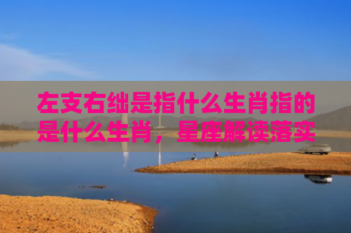 左支右绌是指什么生肖指的是什么生肖，星座解读落实