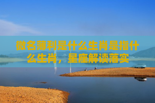 微名薄利是什么生肖是指什么生肖，星座解读落实
