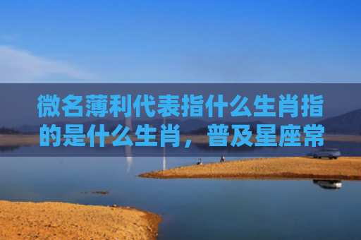 微名薄利代表指什么生肖指的是什么生肖，普及星座常识