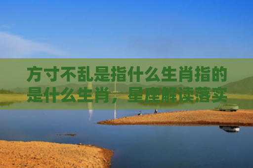 方寸不乱是指什么生肖指的是什么生肖，星座解读落实
