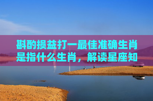 斟酌损益打一最佳准确生肖是指什么生肖，解读星座知识