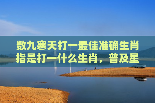 数九寒天打一最佳准确生肖指是打一什么生肖，普及星座常识