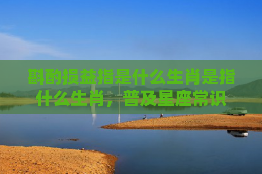 斟酌损益指是什么生肖是指什么生肖，普及星座常识