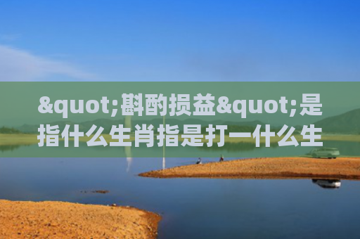 "斟酌损益"是指什么生肖指是打一什么生肖，普及星座常识