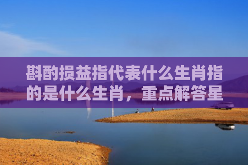 斟酌损益指代表什么生肖指的是什么生肖，重点解答星座释义