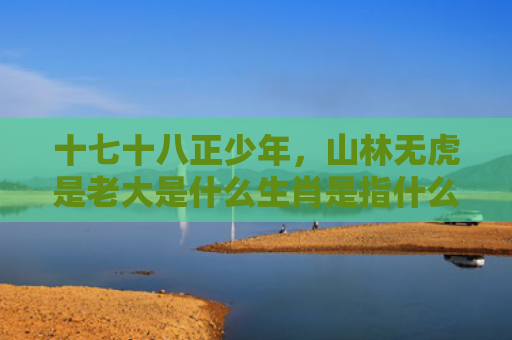 十七十八正少年，山林无虎是老大是什么生肖是指什么生肖，普及星座常识