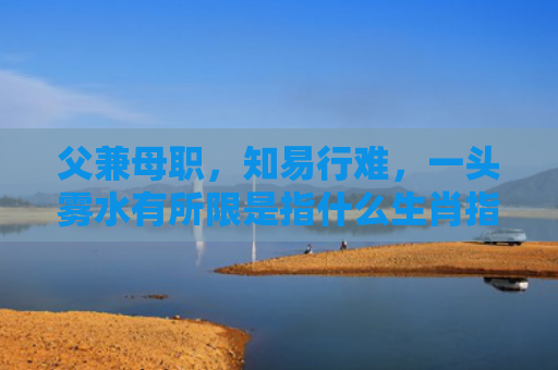 父兼母职，知易行难，一头雾水有所限是指什么生肖指是打一什么生肖，精选星座解释