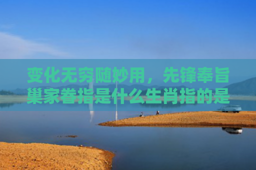 变化无穷随妙用，先锋奉旨巢家眷指是什么生肖指的是什么生肖，星座解读落实