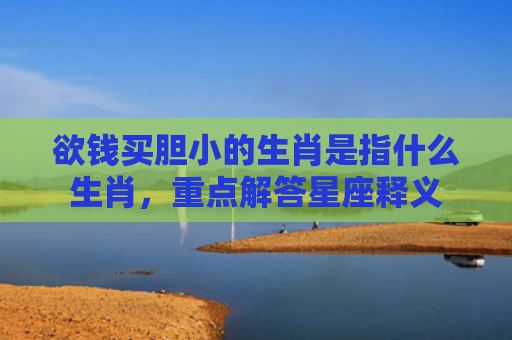 欲钱买胆小的生肖是指什么生肖，重点解答星座释义