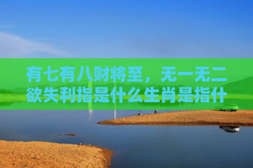 有七有八财将至，无一无二欲失利指是什么生肖是指什么生肖，精选星座解释