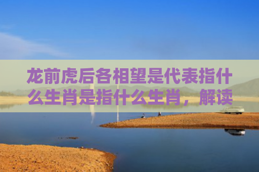 龙前虎后各相望是代表指什么生肖是指什么生肖，解读星座知识