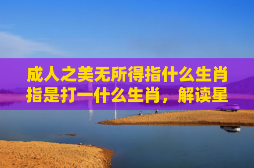 成人之美无所得指什么生肖指是打一什么生肖，解读星座知识