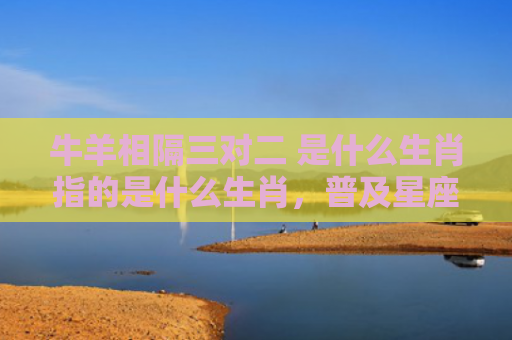 牛羊相隔三对二 是什么生肖指的是什么生肖，普及星座常识