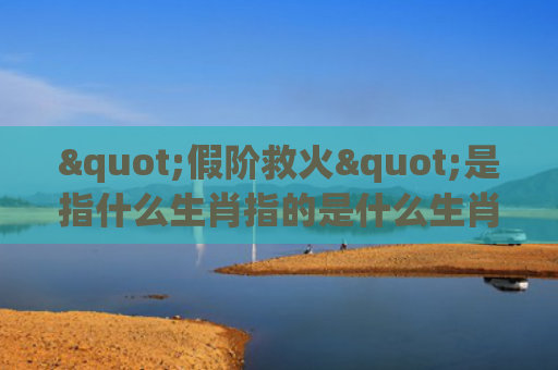 "假阶救火"是指什么生肖指的是什么生肖，精选星座解释